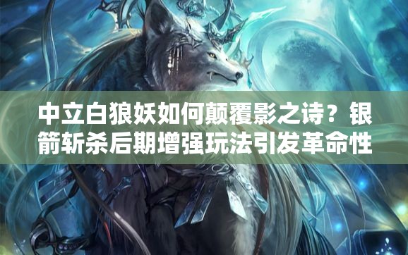 中立白狼妖如何顛覆影之詩(shī)？銀箭斬殺后期增強(qiáng)玩法引發(fā)革命性疑問(wèn)？