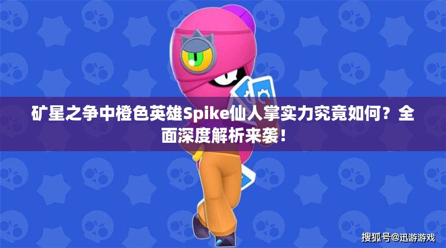 礦星之爭中橙色英雄Spike仙人掌實力究竟如何？全面深度解析來襲！