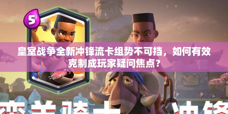 皇室戰(zhàn)爭全新沖鋒流卡組勢不可擋，如何有效克制成玩家疑問焦點(diǎn)？