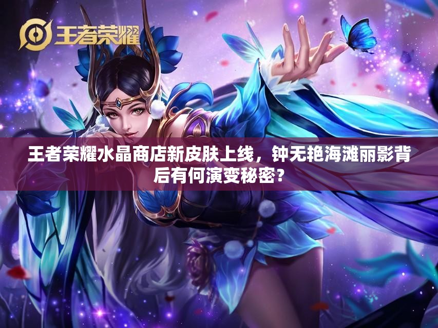 王者榮耀水晶商店新皮膚上線，鐘無艷海灘麗影背后有何演變秘密？