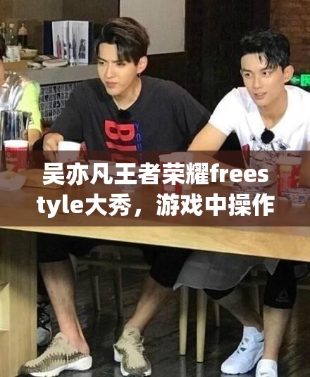 吳亦凡王者榮耀freestyle大秀，游戲中操作究竟有多驚艷？