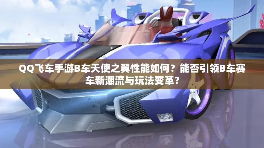 QQ飛車手游B車天使之翼性能如何？能否引領(lǐng)B車賽車新潮流與玩法變革？