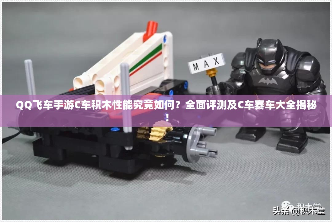 QQ飛車手游C車積木性能究竟如何？全面評(píng)測(cè)及C車賽車大全揭秘！