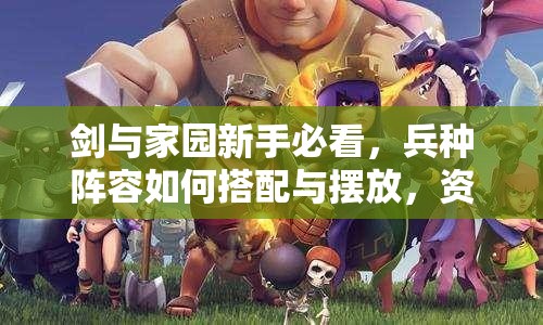 劍與家園新手必看，兵種陣容如何搭配與擺放，資源管理中位置選擇至關(guān)重要？