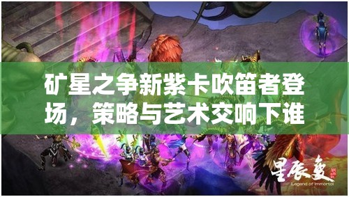 礦星之爭新紫卡吹笛者登場，策略與藝術交響下誰將主宰戰(zhàn)場？