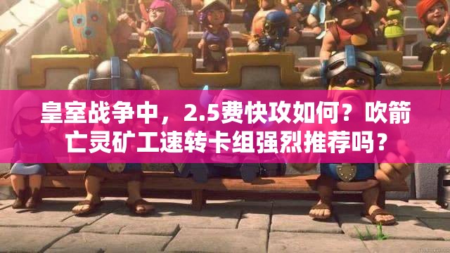 皇室戰(zhàn)爭中，2.5費快攻如何？吹箭亡靈礦工速轉(zhuǎn)卡組強烈推薦嗎？