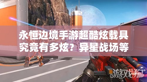 永恒邊境手游超酷炫載具究竟有多炫？異星戰(zhàn)場等你來馳騁揭秘！