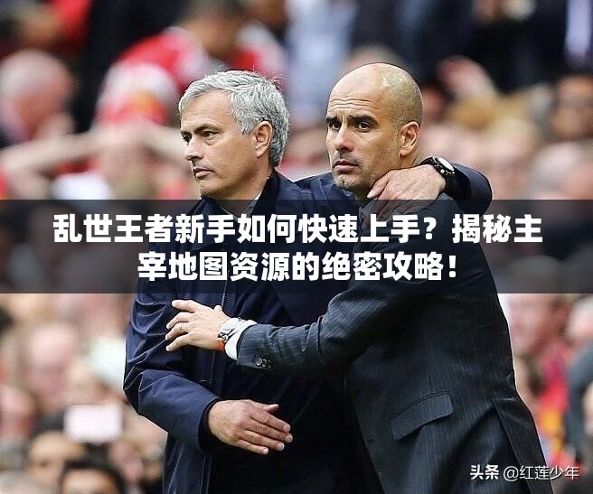 亂世王者新手如何快速上手？揭秘主宰地圖資源的絕密攻略！