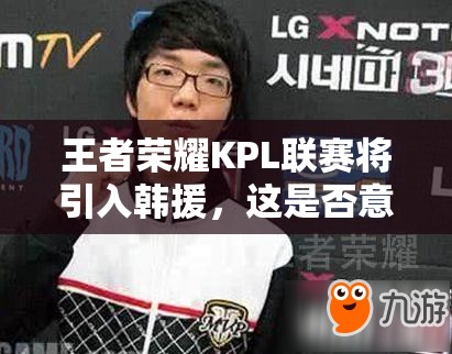 王者榮耀KPL聯(lián)賽將引入韓援，這是否意味著將變成韓援主導(dǎo)的比賽？
