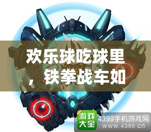 歡樂球吃球里，鐵拳戰(zhàn)車如何制霸？深度攻略揭秘懸念！