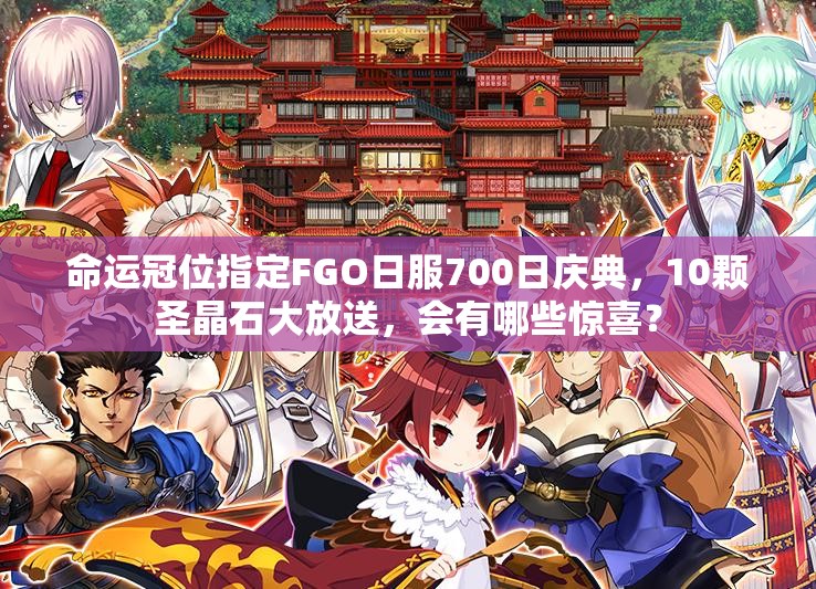命運冠位指定FGO日服700日慶典，10顆圣晶石大放送，會有哪些驚喜？