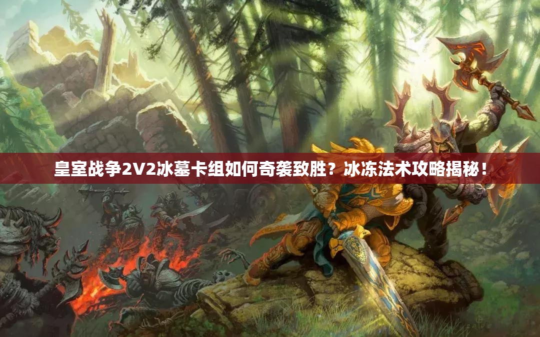 皇室戰(zhàn)爭(zhēng)2V2冰墓卡組如何奇襲致勝？冰凍法術(shù)攻略揭秘！
