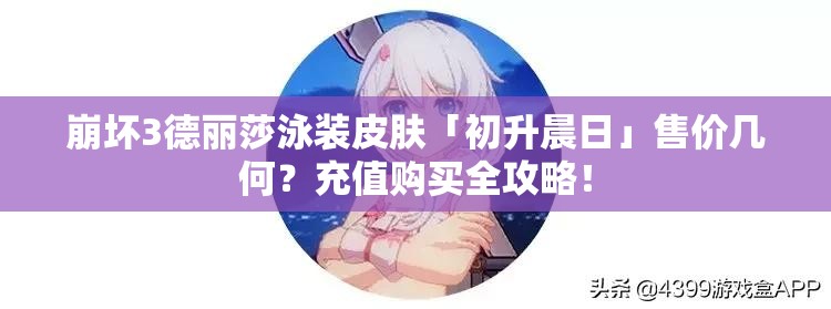 崩壞3德麗莎泳裝皮膚「初升晨日」售價(jià)幾何？充值購(gòu)買全攻略！