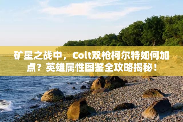 礦星之戰(zhàn)中，Colt雙槍柯?tīng)柼厝绾渭狱c(diǎn)？英雄屬性圖鑒全攻略揭秘！