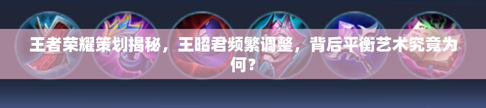 王者榮耀策劃揭秘，王昭君頻繁調(diào)整，背后平衡藝術(shù)究竟為何？
