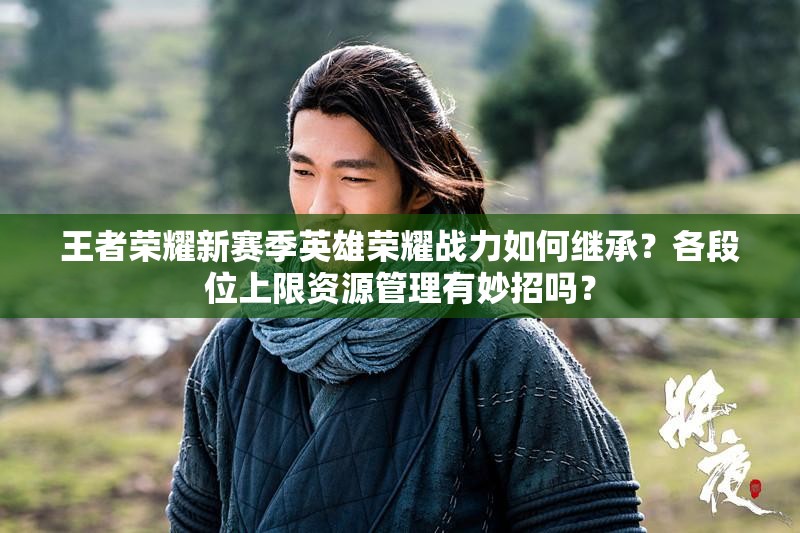 王者榮耀新賽季英雄榮耀戰(zhàn)力如何繼承？各段位上限資源管理有妙招嗎？