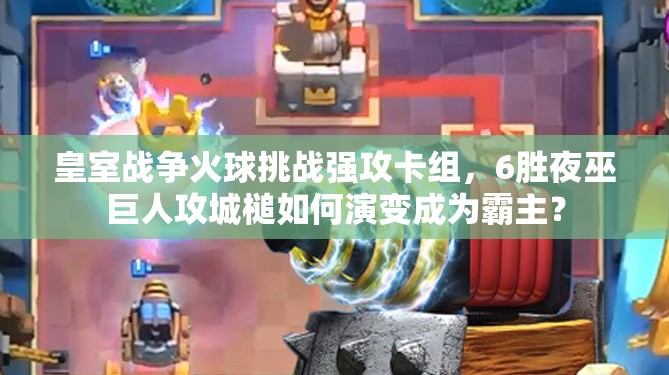 皇室戰(zhàn)爭火球挑戰(zhàn)強(qiáng)攻卡組，6勝夜巫巨人攻城槌如何演變成為霸主？