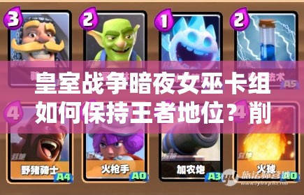 皇室戰(zhàn)爭暗夜女巫卡組如何保持王者地位？削弱后攻略揭秘！