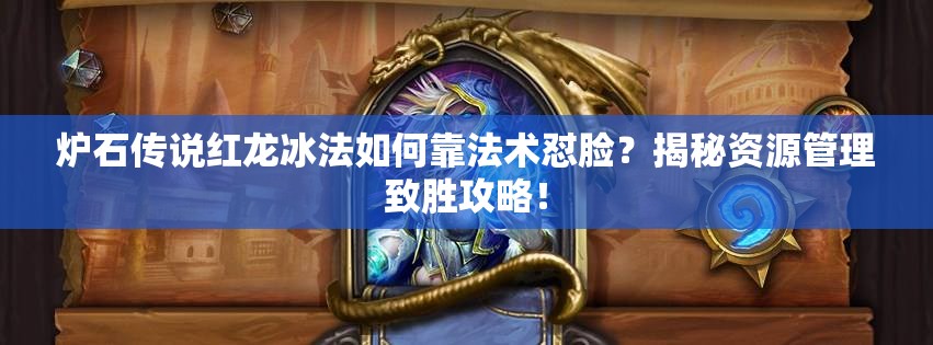 爐石傳說紅龍冰法如何靠法術(shù)懟臉？揭秘資源管理致勝攻略！