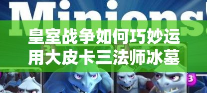 皇室戰(zhàn)爭如何巧妙運(yùn)用大皮卡三法師冰墓，最大化加強(qiáng)AOE與控制？