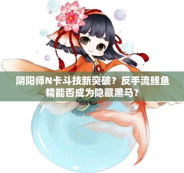 陰陽師N卡斗技新突破？反手流鯉魚精能否成為隱藏黑馬？