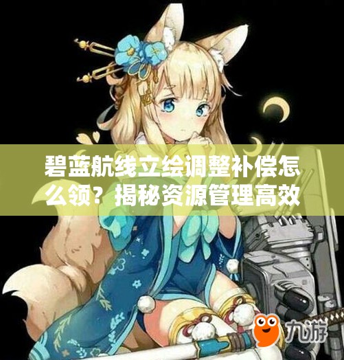 碧藍(lán)航線立繪調(diào)整補(bǔ)償怎么領(lǐng)？揭秘資源管理高效利用策略！