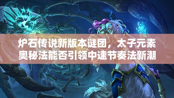 爐石傳說新版本謎團(tuán)，太子元素奧秘法能否引領(lǐng)中速節(jié)奏法新潮流？