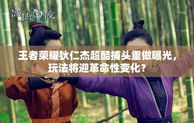 王者榮耀狄仁杰超酷捕頭重做曝光，玩法將迎革命性變化？