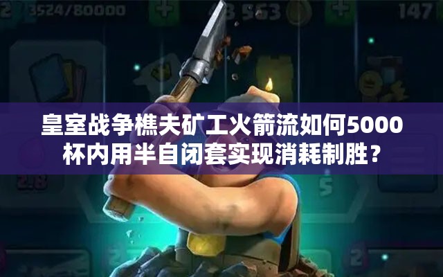 皇室戰(zhàn)爭(zhēng)樵夫礦工火箭流如何5000杯內(nèi)用半自閉套實(shí)現(xiàn)消耗制勝？