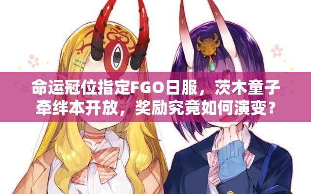 命運(yùn)冠位指定FGO日服，茨木童子牽絆本開放，獎(jiǎng)勵(lì)究竟如何演變？