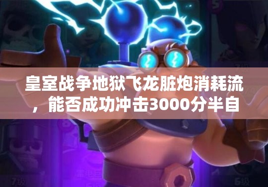 皇室戰(zhàn)爭(zhēng)地獄飛龍臟炮消耗流，能否成功沖擊3000分半自閉流派？