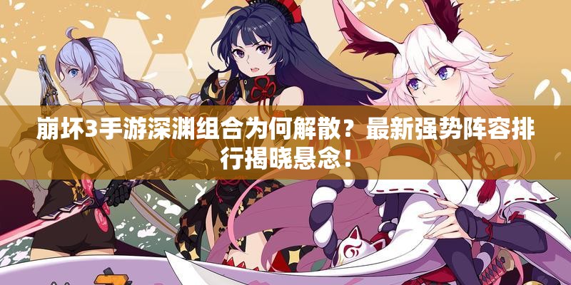 崩壞3手游深淵組合為何解散？最新強(qiáng)勢(shì)陣容排行揭曉懸念！