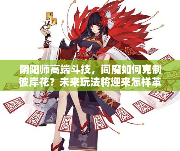 陰陽師高端斗技，閻魔如何克制彼岸花？未來玩法將迎來怎樣革命？