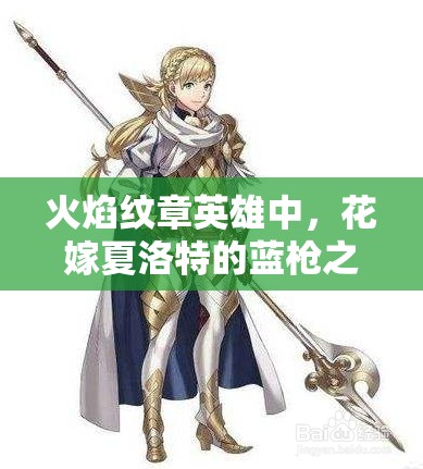 火焰紋章英雄中，花嫁夏洛特的藍(lán)槍之魅究竟隱藏著什么秘密？