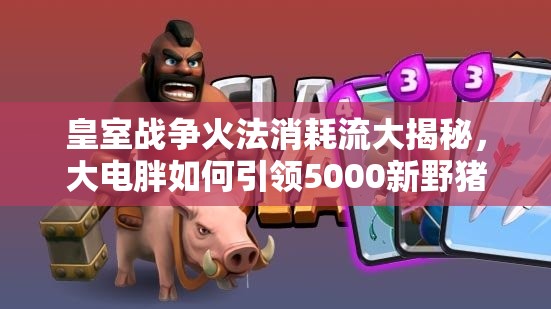 皇室戰(zhàn)爭(zhēng)火法消耗流大揭秘，大電胖如何引領(lǐng)5000新野豬流成謎？