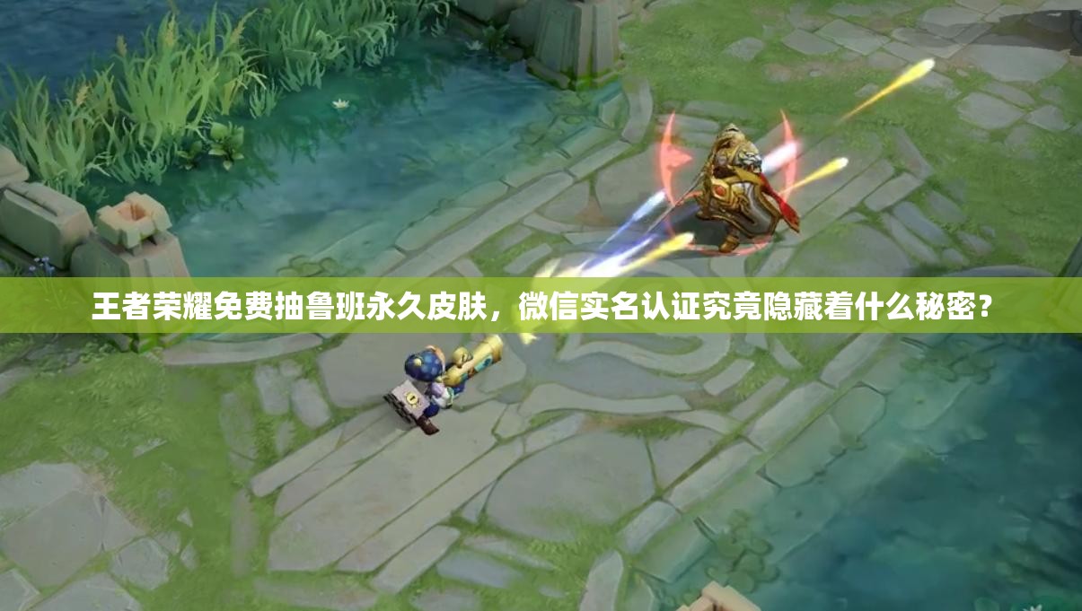 王者榮耀免費(fèi)抽魯班永久皮膚，微信實(shí)名認(rèn)證究竟隱藏著什么秘密？