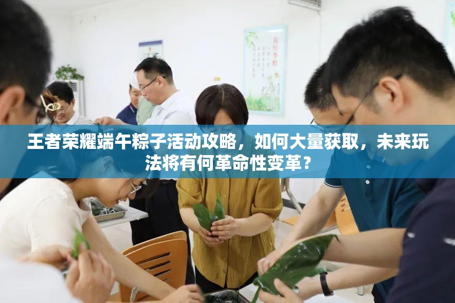 王者榮耀端午粽子活動(dòng)攻略，如何大量獲取，未來玩法將有何革命性變革？