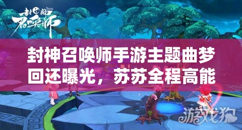 封神召喚師手游主題曲夢回還曝光，蘇蘇全程高能表現(xiàn)引懸念？