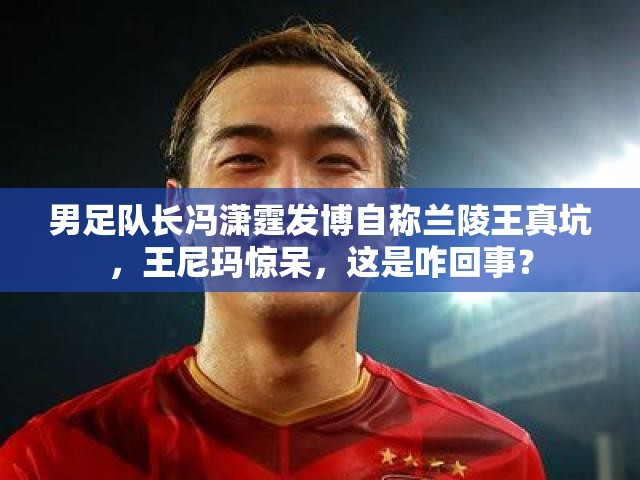男足隊(duì)長馮瀟霆發(fā)博自稱蘭陵王真坑，王尼瑪驚呆，這是咋回事？