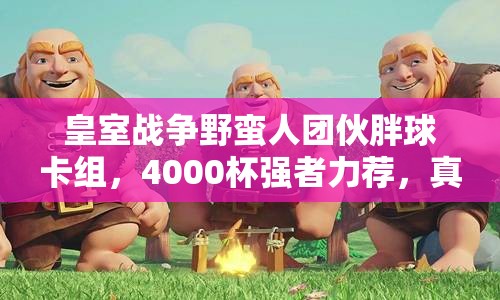 皇室戰(zhàn)爭野蠻人團(tuán)伙胖球卡組，4000杯強(qiáng)者力薦，真的好用嗎？