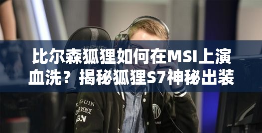 比爾森狐貍?cè)绾卧贛SI上演血洗？揭秘狐貍S7神秘出裝與天賦配置？