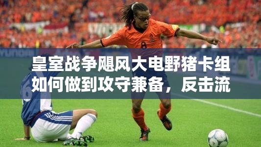 皇室戰(zhàn)爭颶風(fēng)大電野豬卡組如何做到攻守兼?zhèn)?，反擊流策略揭秘? title=