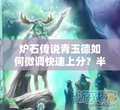 爐石傳說青玉德如何微調(diào)快速上分？半神塞納留斯回歸帶來新懸念？