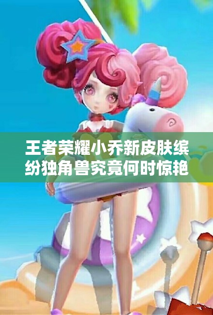 王者榮耀小喬新皮膚繽紛獨(dú)角獸究竟何時驚艷上線？