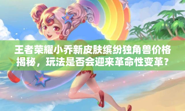 王者榮耀小喬新皮膚繽紛獨(dú)角獸價(jià)格揭秘，玩法是否會迎來革命性變革？