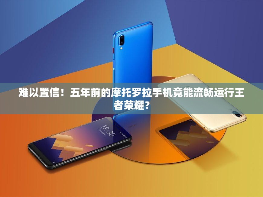 難以置信！五年前的摩托羅拉手機竟能流暢運行王者榮耀？