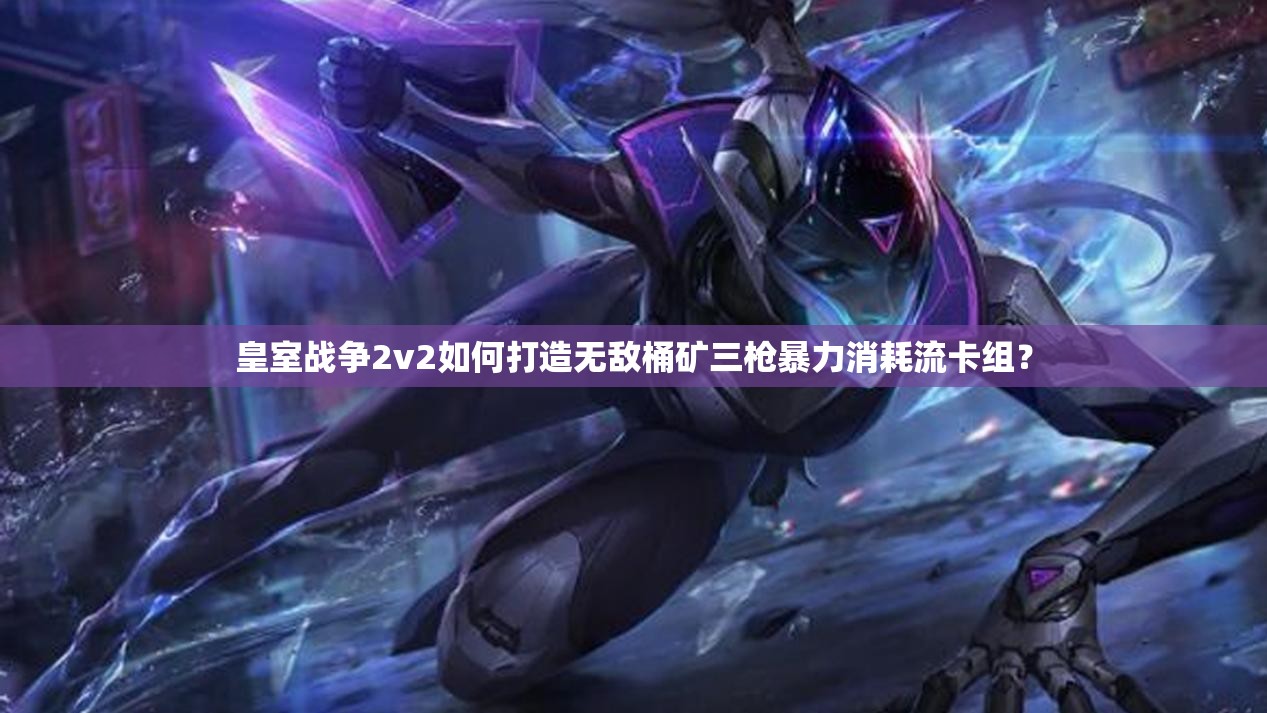 皇室戰(zhàn)爭(zhēng)2v2如何打造無(wú)敵桶礦三槍暴力消耗流卡組？