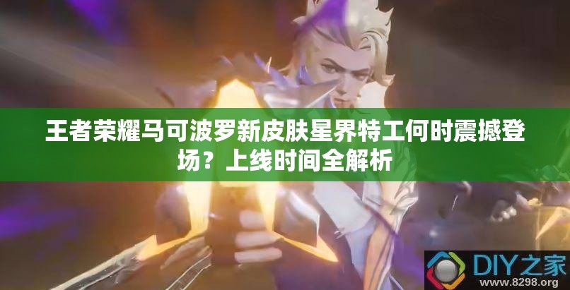 王者榮耀馬可波羅新皮膚星界特工何時(shí)震撼登場(chǎng)？上線時(shí)間全解析