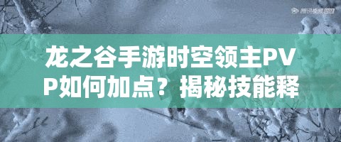 龍之谷手游時空領(lǐng)主PVP如何加點？揭秘技能釋放的藝術(shù)與懸念！