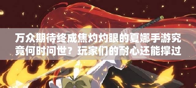 萬眾期待終成焦灼灼眼的夏娜手游究竟何時問世？玩家們的耐心還能撐過這個夏天嗎？